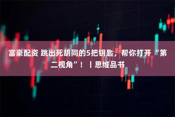 富豪配资 跳出死胡同的5把钥匙，帮你打开 “第二视角”！丨思维品书