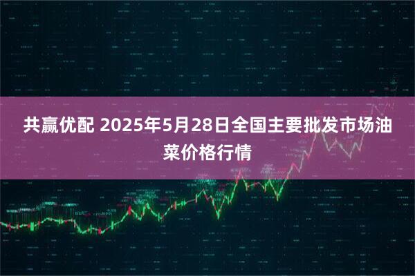 共赢优配 2025年5月28日全国主要批发市场油菜价格行情