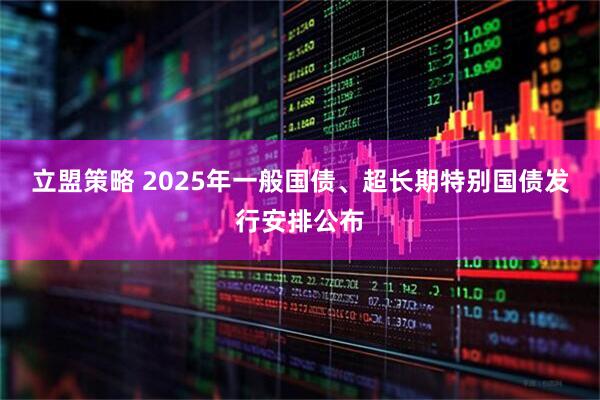 立盟策略 2025年一般国债、超长期特别国债发行安排公布
