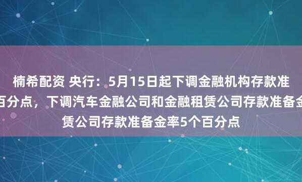 楠希配资 央行：5月15日起下调金融机构存款准备金率0.5个百分点，下调汽车金融公司和金融租赁公司存款准备金率5个百分点