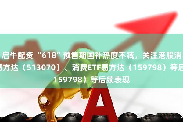 启牛配资 “618”预售期国补热度不减，关注港股消费ETF易方达（513070）、消费ETF易方达（159798）等后续表现