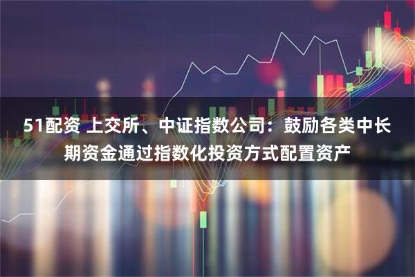 51配资 上交所、中证指数公司：鼓励各类中长期资金通过指数化投资方式配置资产