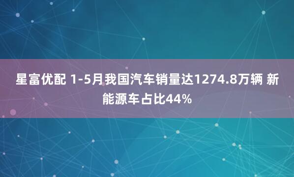 星富优配 1-5月我国汽车销量达1274.8万辆 新能源车占比44%