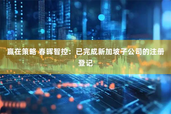 赢在策略 春晖智控：已完成新加坡子公司的注册登记