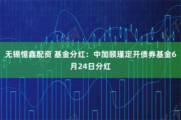 无锡恒鑫配资 基金分红：中加颐瑾定开债券基金6月24日分红