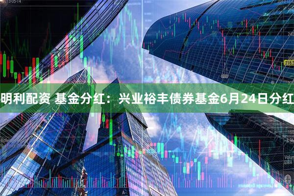 明利配资 基金分红：兴业裕丰债券基金6月24日分红
