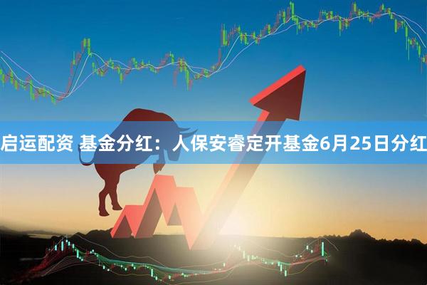 启运配资 基金分红：人保安睿定开基金6月25日分红