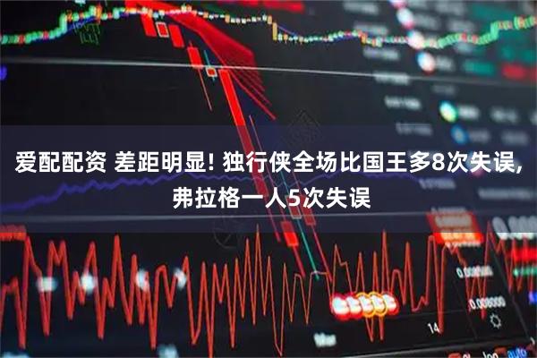 爱配配资 差距明显! 独行侠全场比国王多8次失误, 弗拉格一人5次失误