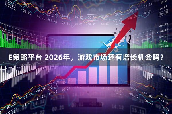 E策略平台 2026年，游戏市场还有增长机会吗？