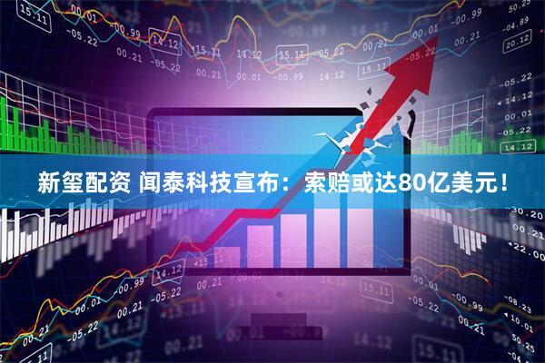 新玺配资 闻泰科技宣布：索赔或达80亿美元！