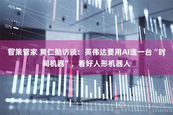 智策管家 黄仁勋访谈：英伟达要用AI造一台“时间机器”，看好人形机器人