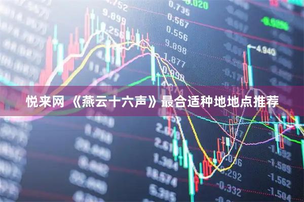悦来网 《燕云十六声》最合适种地地点推荐