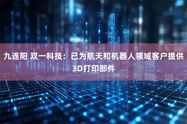 九连阳 双一科技：已为航天和机器人领域客户提供3D打印部件