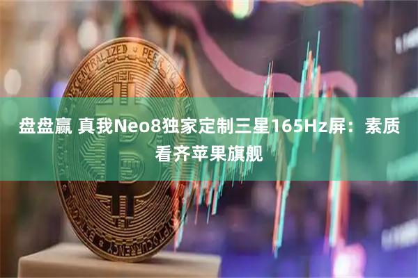 盘盘赢 真我Neo8独家定制三星165Hz屏：素质看齐苹果旗舰