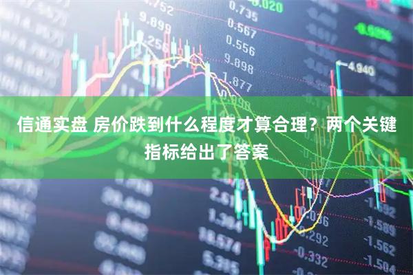 信通实盘 房价跌到什么程度才算合理？两个关键指标给出了答案