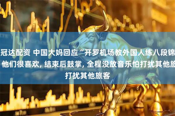 冠达配资 中国大妈回应“开罗机场教外国人练八段锦”: 他们很喜欢, 结束后鼓掌, 全程没放音乐怕打扰其他旅客