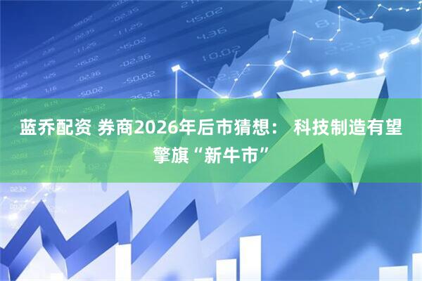 蓝乔配资 券商2026年后市猜想： 科技制造有望擎旗“新牛市”