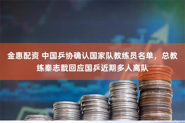 金惠配资 中国乒协确认国家队教练员名单，总教练秦志戬回应国乒近期多人离队