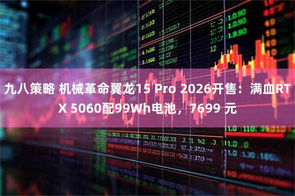 九八策略 机械革命翼龙15 Pro 2026开售：满血RTX 5060配99Wh电池，7699 元
