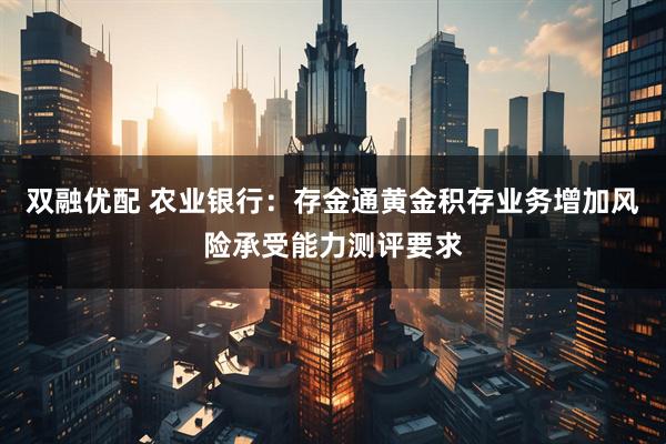 双融优配 农业银行：存金通黄金积存业务增加风险承受能力测评要求
