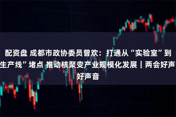 配资盘 成都市政协委员曾欢：打通从“实验室”到“生产线”堵点 推动核聚变产业规模化发展｜两会好声音