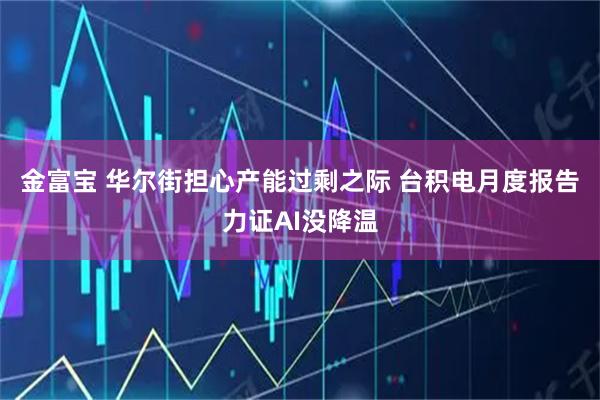 金富宝 华尔街担心产能过剩之际 台积电月度报告力证AI没降温
