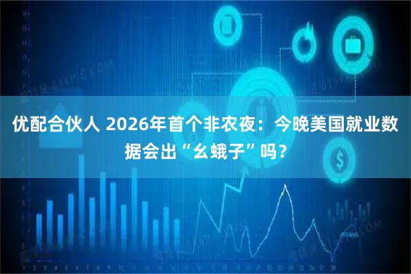 优配合伙人 2026年首个非农夜：今晚美国就业数据会出“幺蛾子”吗？