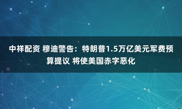 中祥配资 穆迪警告:特朗普1.5万亿美元军费预算提议 将使美国赤字恶化