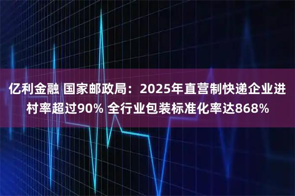亿利金融 国家邮政局：2025年直营制快递企业进村率超过90% 全行业包装标准化率达868%
