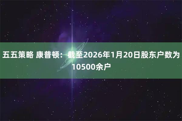 五五策略 康普顿：截至2026年1月20日股东户数为10500余户