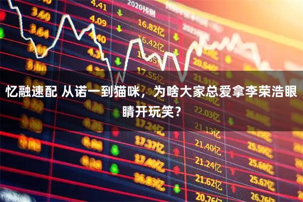 忆融速配 从诺一到猫咪，为啥大家总爱拿李荣浩眼睛开玩笑？