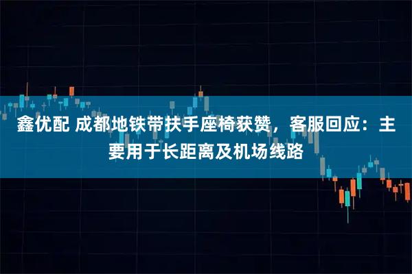 鑫优配 成都地铁带扶手座椅获赞,客服回应:主要用于长距离及机场线路