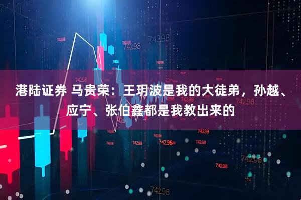 港陆证券 马贵荣：王玥波是我的大徒弟，孙越、应宁、张伯鑫都是我教出来的