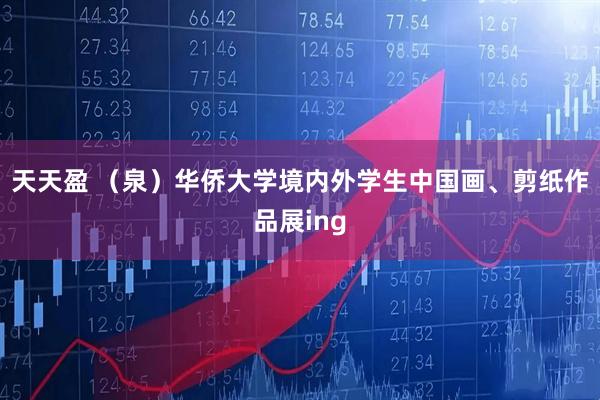 天天盈 （泉）华侨大学境内外学生中国画、剪纸作品展ing
