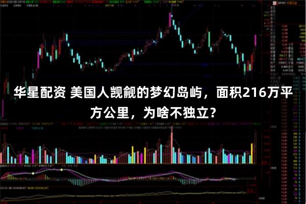 华星配资 美国人觊觎的梦幻岛屿，面积216万平方公里，为啥不独立？