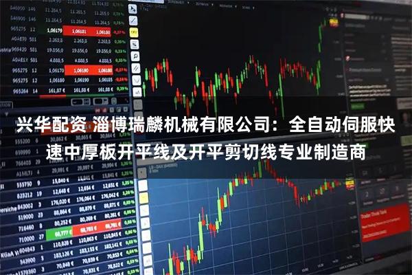 兴华配资 淄博瑞麟机械有限公司：全自动伺服快速中厚板开平线及开平剪切线专业制造商