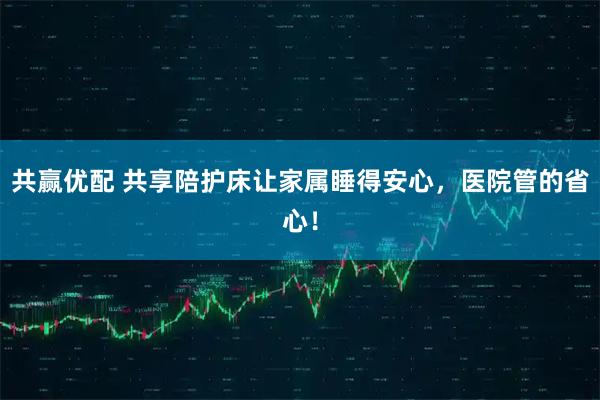 共赢优配 共享陪护床让家属睡得安心，医院管的省心！