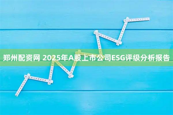 郑州配资网 2025年A股上市公司ESG评级分析报告
