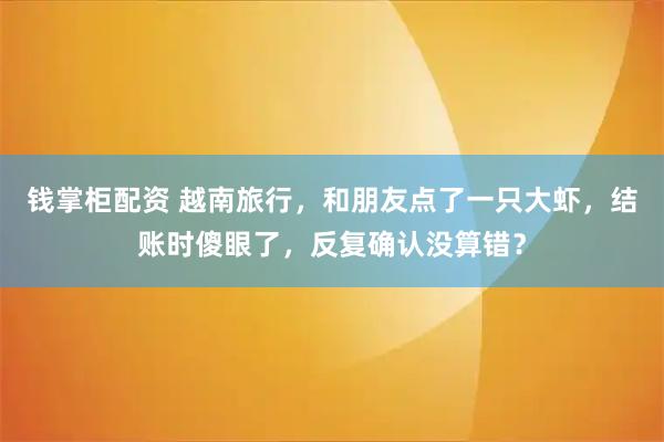 钱掌柜配资 越南旅行，和朋友点了一只大虾，结账时傻眼了，反复确认没算错？