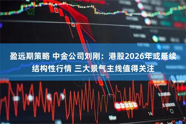 盈远期策略 中金公司刘刚：港股2026年或延续结构性行情 三大景气主线值得关注