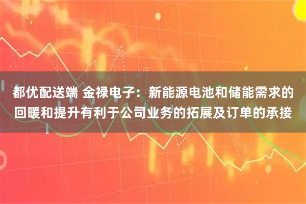 都优配送端 金禄电子：新能源电池和储能需求的回暖和提升有利于公司业务的拓展及订单的承接