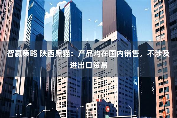 智赢策略 陕西黑猫：产品均在国内销售，不涉及进出口贸易