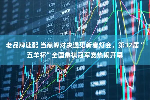 老品牌速配 当巅峰对决遇见新春灯会，第32届“五羊杯”全国象棋冠军赛热闹开幕