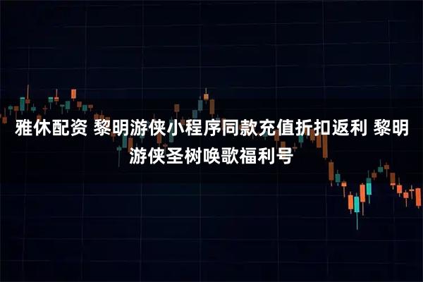 雅休配资 黎明游侠小程序同款充值折扣返利 黎明游侠圣树唤歌福利号
