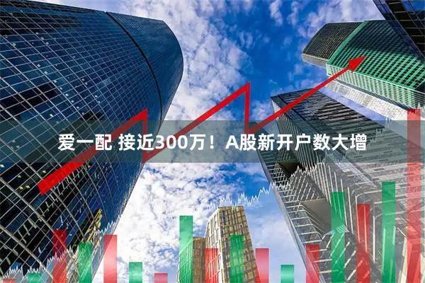 爱一配 接近300万！A股新开户数大增