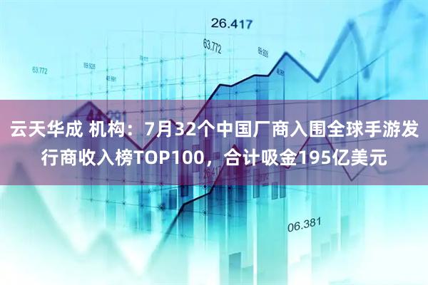 云天华成 机构：7月32个中国厂商入围全球手游发行商收入榜TOP100，合计吸金195亿美元