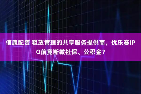 信康配资 粗放管理的共享服务提供商，优乐赛IPO前竟断缴社保、公积金？